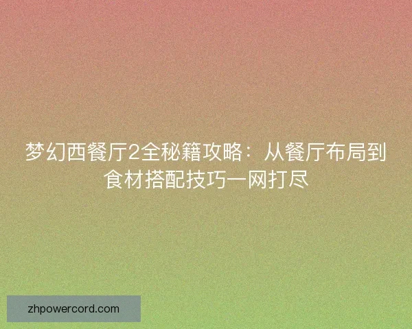梦幻西餐厅2全秘籍攻略：从餐厅布局到食材搭配技巧一网打尽