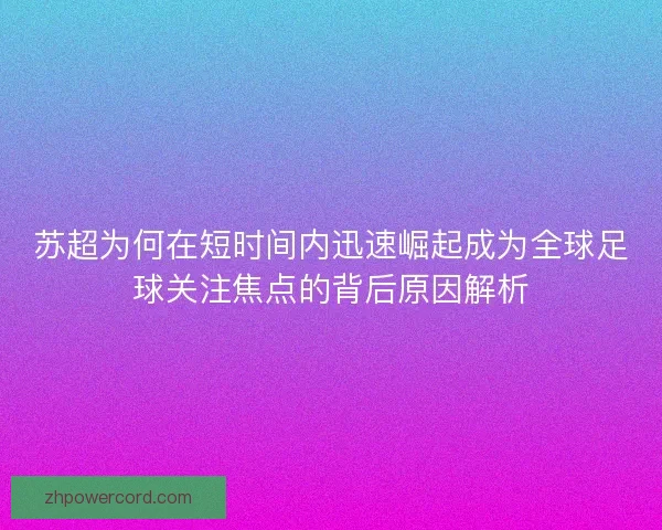 苏超为何在短时间内迅速崛起成为全球足球关注焦点的背后原因解析