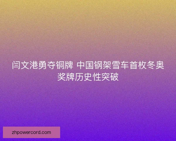 闫文港勇夺铜牌 中国钢架雪车首枚冬奥奖牌历史性突破