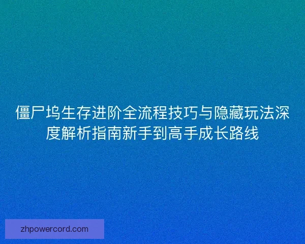 僵尸坞生存进阶全流程技巧与隐藏玩法深度解析指南新手到高手成长路线