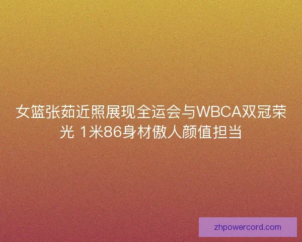 女篮张茹近照展现全运会与WBCA双冠荣光 1米86身材傲人颜值担当