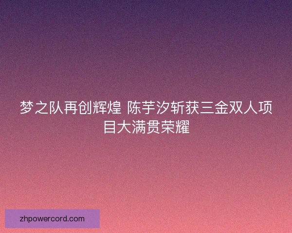 梦之队再创辉煌 陈芋汐斩获三金双人项目大满贯荣耀
