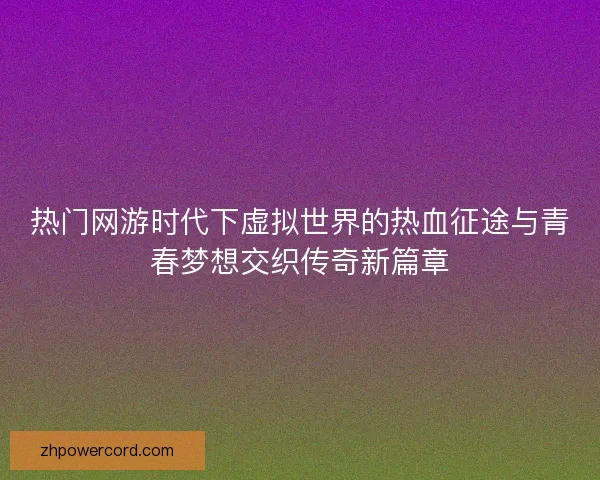热门网游时代下虚拟世界的热血征途与青春梦想交织传奇新篇章