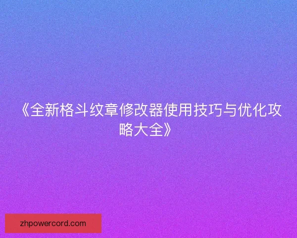 《全新格斗纹章修改器使用技巧与优化攻略大全》 《全新格斗纹章修改器使用技巧与优化攻略大全》