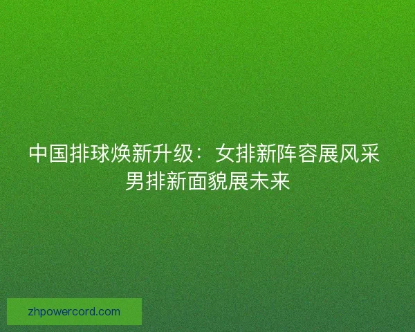 中国排球焕新升级:女排新阵容展风采 男排新面貌展未来 中国排球焕新升级:女排新阵容展风采 男排新面貌展未来