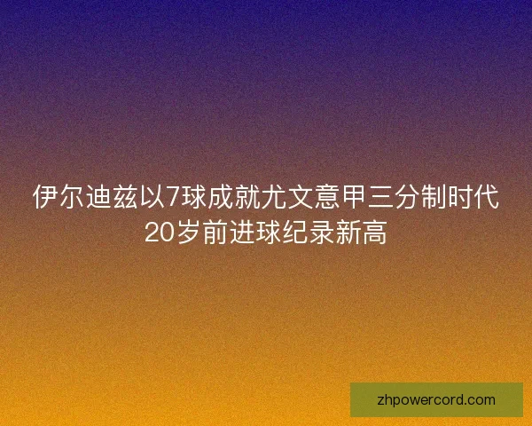 伊尔迪兹以7球成就尤文意甲三分制时代20岁前进球纪录新高