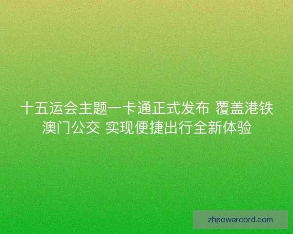 十五运会主题一卡通正式发布 覆盖港铁澳门公交 实现便捷出行全新体验