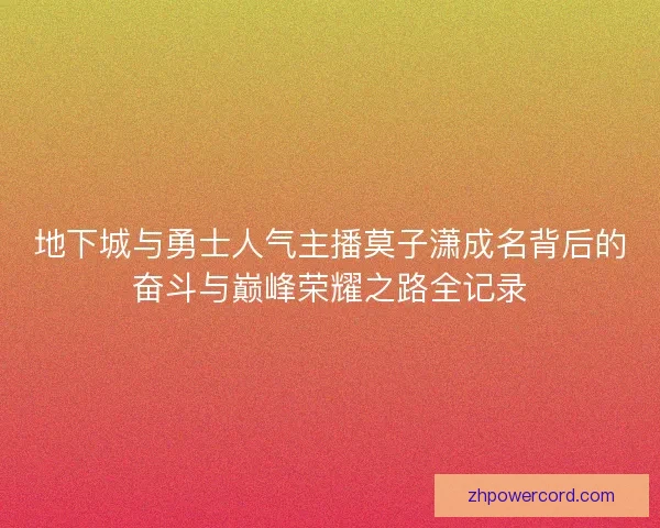 地下城与勇士人气主播莫子潇成名背后的奋斗与巅峰荣耀之路全记录