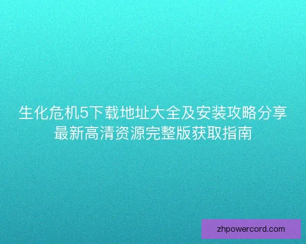 生化危机5下载地址大全及安装攻略分享最新高清资源完整版获取指南 生化危机5下载地址大全及安装攻略分享最新高清资源完整版获取指南