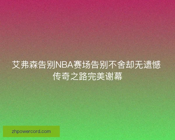 艾弗森告别NBA赛场告别不舍却无遗憾 传奇之路完美谢幕 艾弗森告别NBA赛场告别不舍却无遗憾 传奇之路完美谢幕