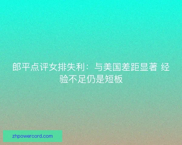 郎平点评女排失利：与美国差距显著 经验不足仍是短板