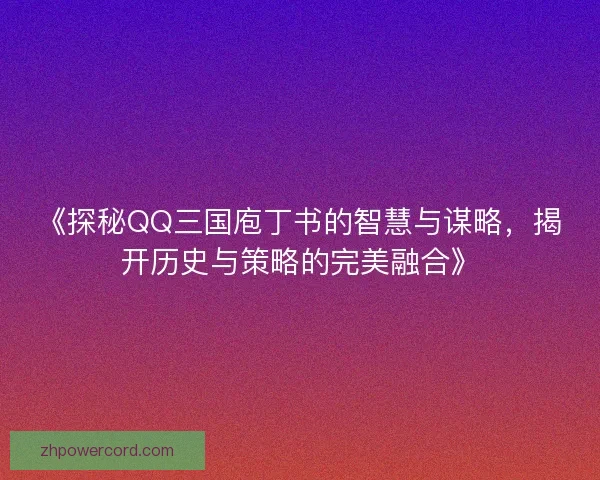 《探秘QQ三国庖丁书的智慧与谋略,揭开历史与策略的完美融合》 《探秘QQ三国庖丁书的智慧与谋略,揭开历史与策略的完美融合》