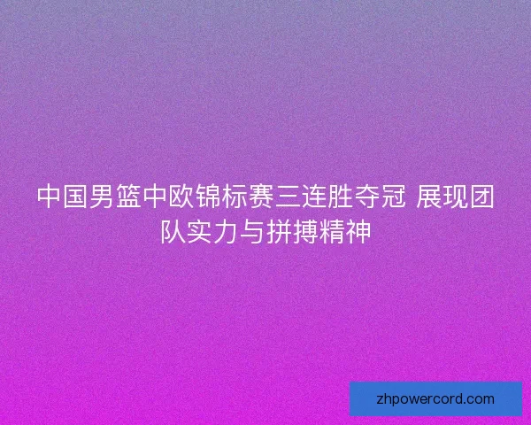 中国男篮中欧锦标赛三连胜夺冠 展现团队实力与拼搏精神 中国男篮中欧锦标赛三连胜夺冠 展现团队实力与拼搏精神