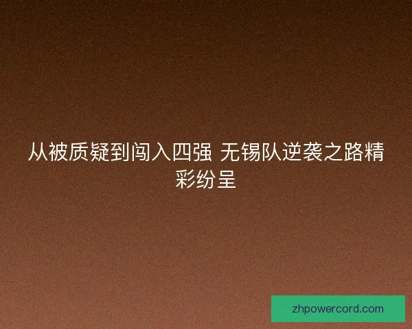 从被质疑到闯入四强 无锡队逆袭之路精彩纷呈 从被质疑到闯入四强 无锡队逆袭之路精彩纷呈