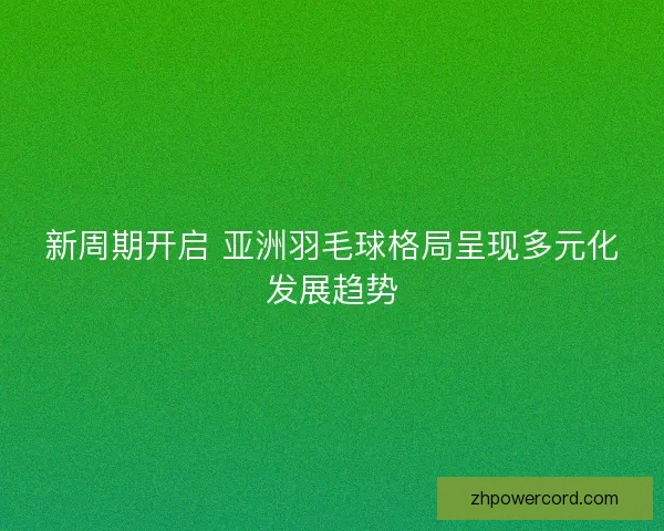 新周期开启 亚洲羽毛球格局呈现多元化发展趋势