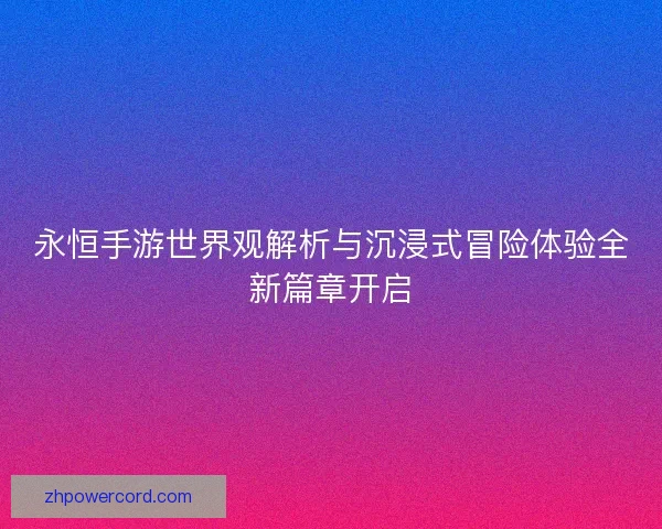 永恒手游世界观解析与沉浸式冒险体验全新篇章开启