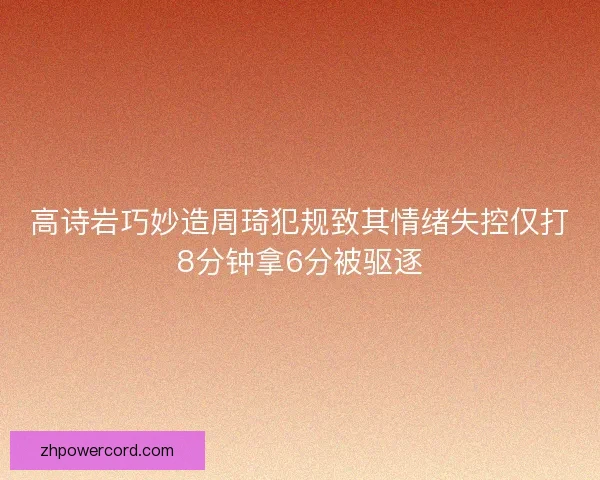 高诗岩巧妙造周琦犯规致其情绪失控仅打8分钟拿6分被驱逐 高诗岩巧妙造周琦犯规致其情绪失控仅打8分钟拿6分被驱逐