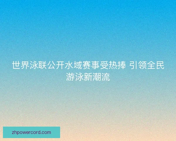 世界泳联公开水域赛事受热捧 引领全民游泳新潮流