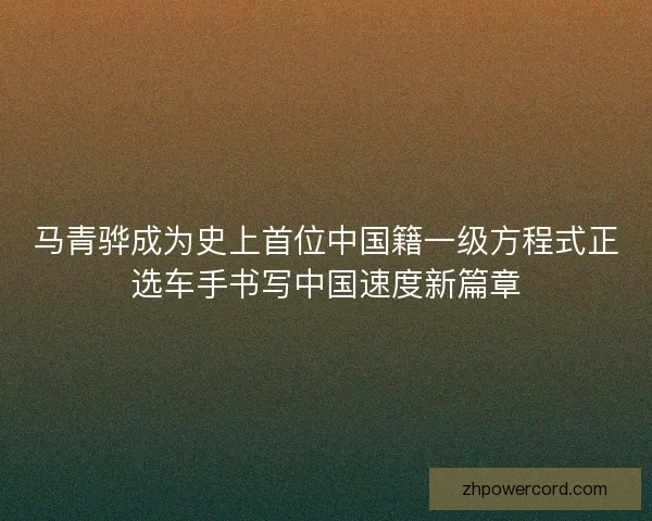 马青骅成为史上首位中国籍一级方程式正选车手书写中国速度新篇章 马青骅成为史上首位中国籍一级方程式正选车手书写中国速度新篇章