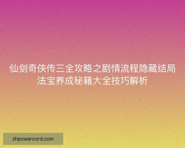 仙剑奇侠传三全攻略之剧情流程隐藏结局法宝养成秘籍大全技巧解析