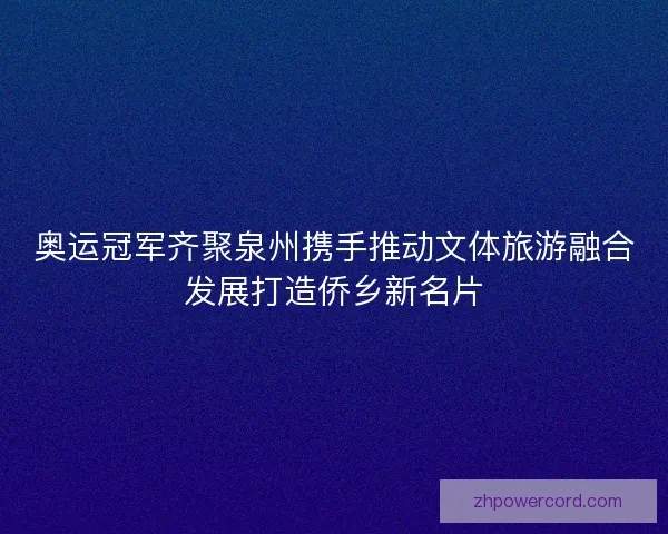 奥运冠军齐聚泉州携手推动文体旅游融合发展打造侨乡新名片