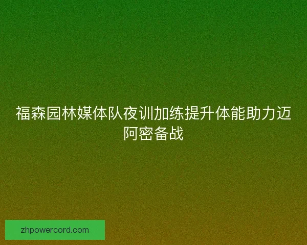 福森园林媒体队夜训加练提升体能助力迈阿密备战