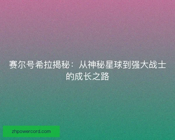 赛尔号希拉揭秘：从神秘星球到强大战士的成长之路