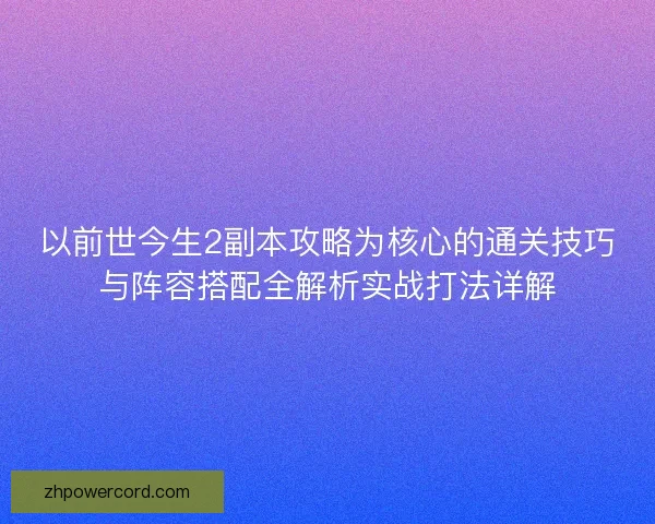 以前世今生2副本攻略为核心的通关技巧与阵容搭配全解析实战打法详解 以前世今生2副本攻略为核心的通关技巧与阵容搭配全解析实战打法详解