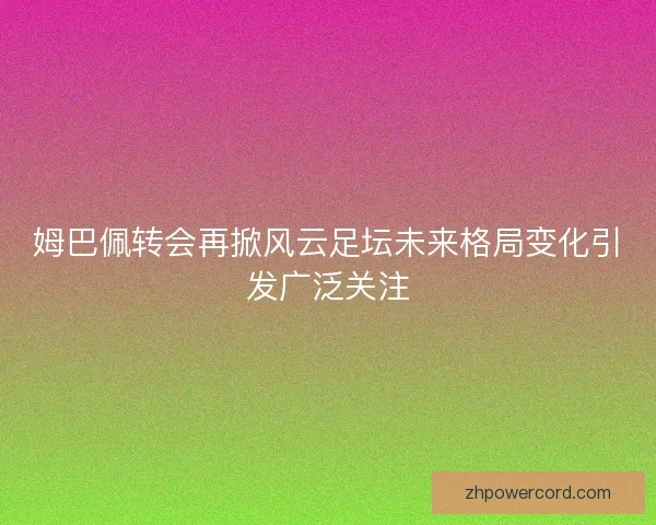姆巴佩转会再掀风云足坛未来格局变化引发广泛关注