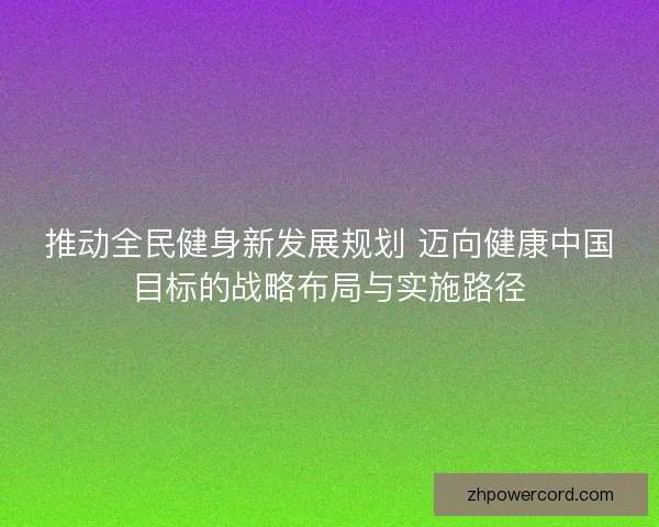 推动全民健身新发展规划 迈向健康中国目标的战略布局与实施路径
