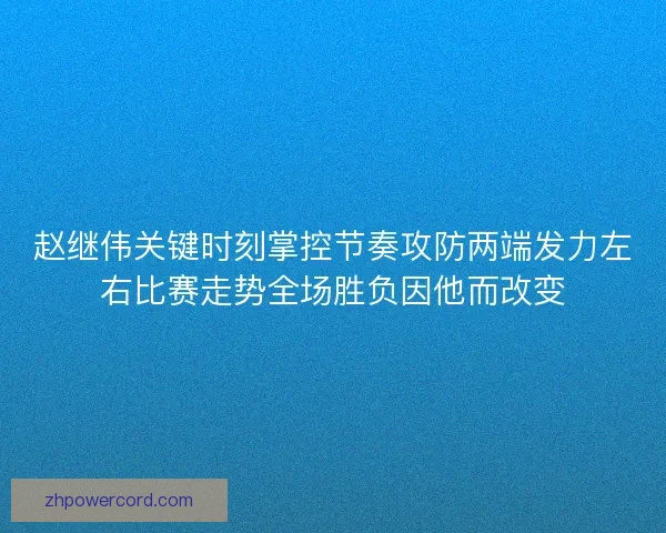 赵继伟关键时刻掌控节奏攻防两端发力左右比赛走势全场胜负因他而改变 赵继伟关键时刻掌控节奏攻防两端发力左右比赛走势全场胜负因他而改变