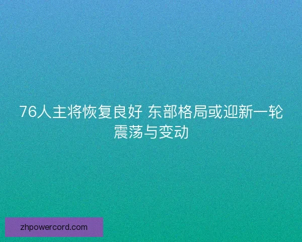 76人主将恢复良好 东部格局或迎新一轮震荡与变动 76人主将恢复良好 东部格局或迎新一轮震荡与变动