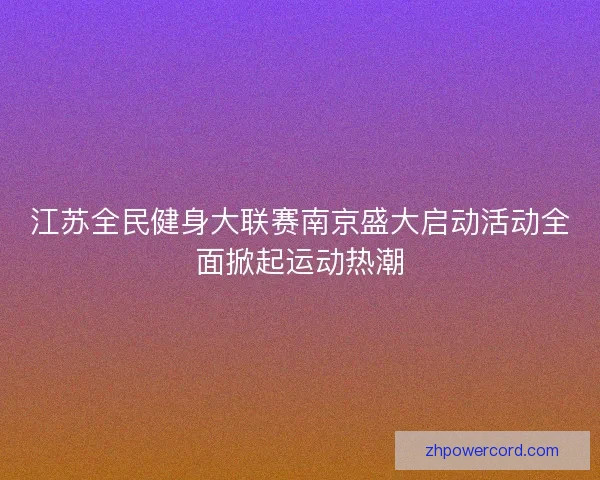 江苏全民健身大联赛南京盛大启动活动全面掀起运动热潮