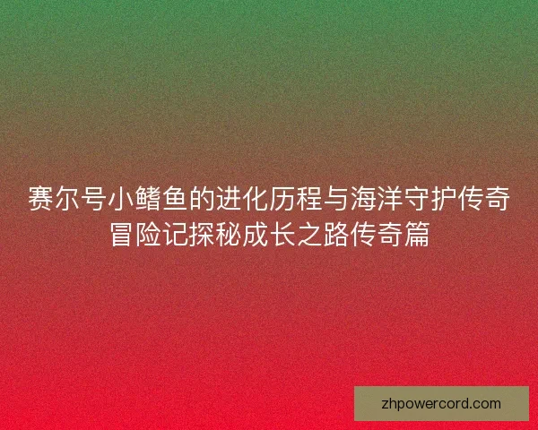 赛尔号小鳍鱼的进化历程与海洋守护传奇冒险记探秘成长之路传奇篇