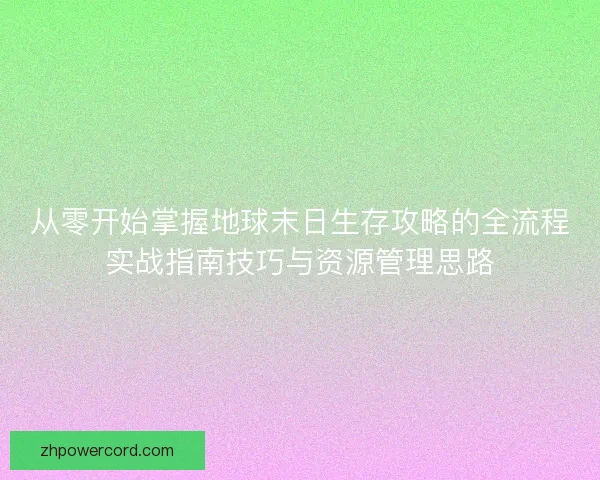 从零开始掌握地球末日生存攻略的全流程实战指南技巧与资源管理思路