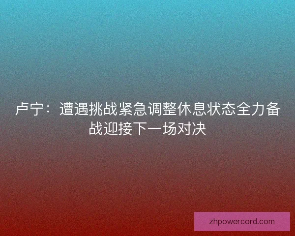 卢宁：遭遇挑战紧急调整休息状态全力备战迎接下一场对决