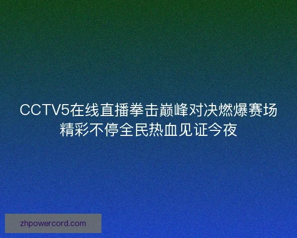 CCTV5在线直播拳击巅峰对决燃爆赛场精彩不停全民热血见证今夜