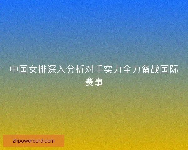 中国女排深入分析对手实力全力备战国际赛事