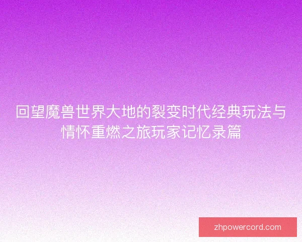 回望魔兽世界大地的裂变时代经典玩法与情怀重燃之旅玩家记忆录篇