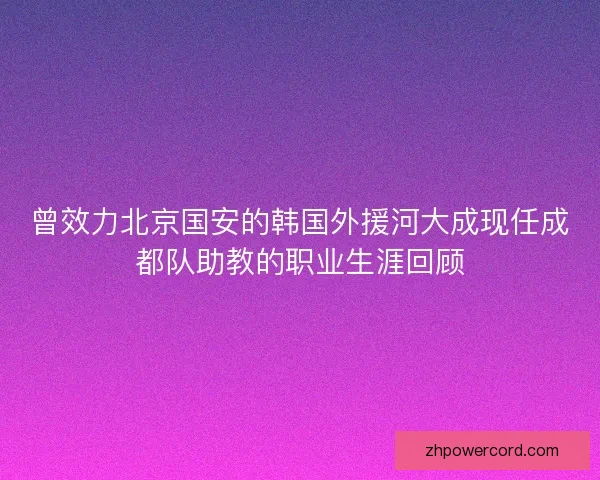 曾效力北京国安的韩国外援河大成现任成都队助教的职业生涯回顾 曾效力北京国安的韩国外援河大成现任成都队助教的职业生涯回顾
