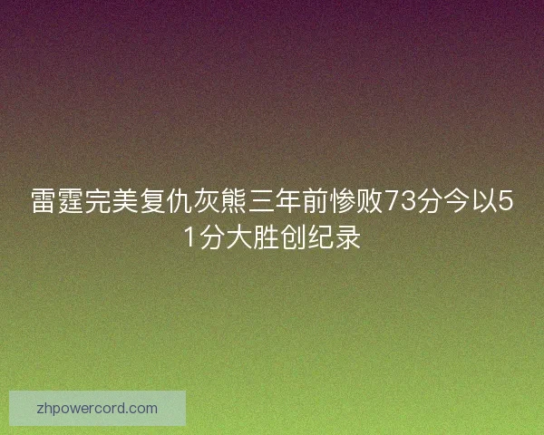 雷霆完美复仇灰熊三年前惨败73分今以51分大胜创纪录 雷霆完美复仇灰熊三年前惨败73分今以51分大胜创纪录