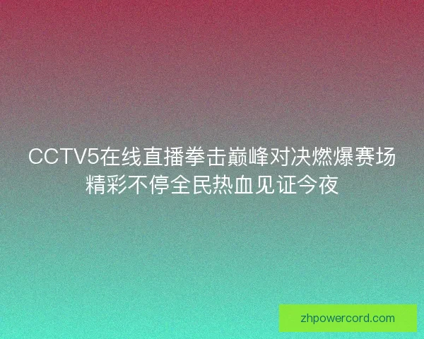 CCTV5在线直播拳击巅峰对决燃爆赛场精彩不停全民热血见证今夜