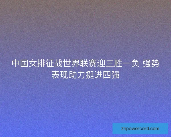 中国女排征战世界联赛迎三胜一负 强势表现助力挺进四强 中国女排征战世界联赛迎三胜一负 强势表现助力挺进四强