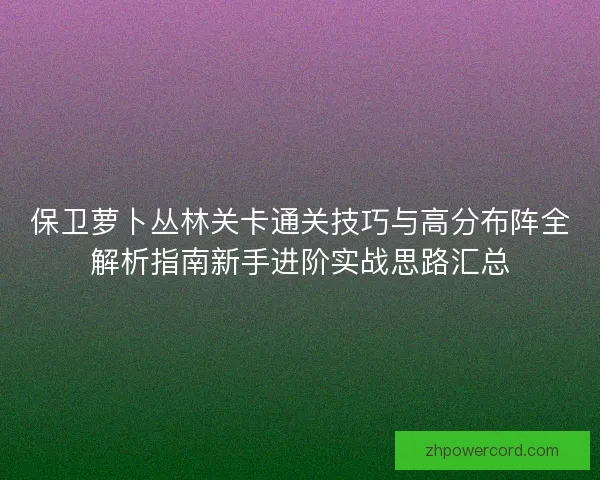保卫萝卜丛林关卡通关技巧与高分布阵全解析指南新手进阶实战思路汇总 保卫萝卜丛林关卡通关技巧与高分布阵全解析指南新手进阶实战思路汇总