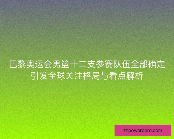 巴黎奥运会男篮十二支参赛队伍全部确定引发全球关注格局与看点解析 巴黎奥运会男篮十二支参赛队伍全部确定引发全球关注格局与看点解析